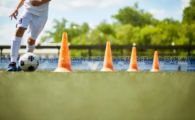 杏盛招商度小满支付揭秘新疆足球运动员巴力妻子的身份和生活：内幕曝光！