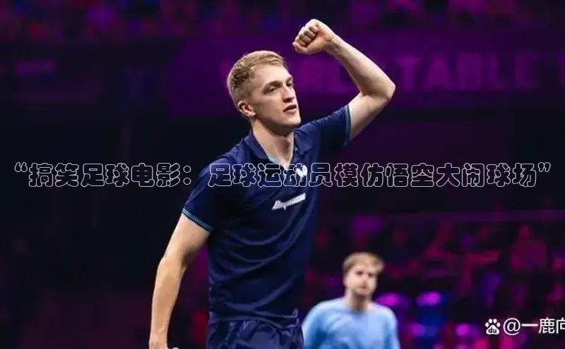 杏盛娱乐官网路畅科技“搞笑足球电影：足球运动员模仿悟空大闹球场”