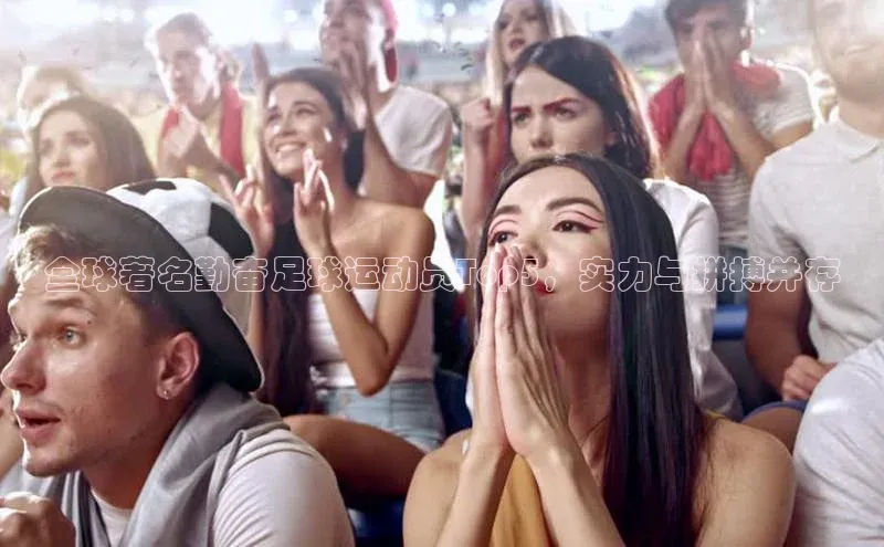 杏盛测速app官方下载最新版光魔科技全球著名勤奋足球运动员Top5，实力与拼搏并存