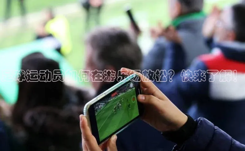 杏盛注册登录官网观星盘足球运动员如何在游乐场放松？快来了解！