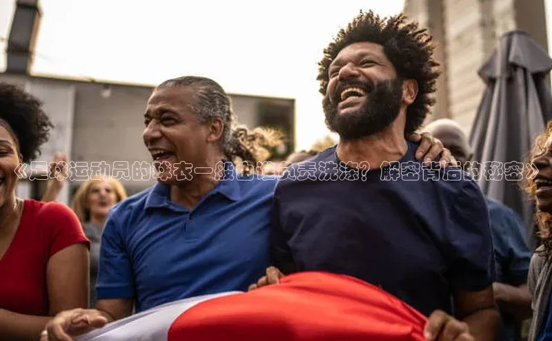 杏盛注册登录官网百度集团《足球运动员的球衣一般由谁负责洗涤？解密背后的秘密》