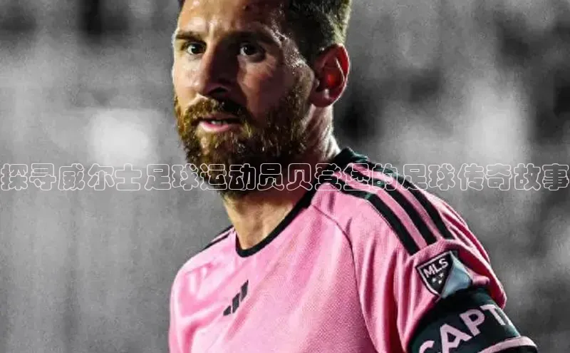 杏盛注册登录官网云创智行探寻威尔士足球运动员贝登堡的足球传奇故事