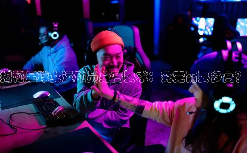 杏盛测速官网百度信誉揭秘足球女运动员身高要求：究竟需要多高？