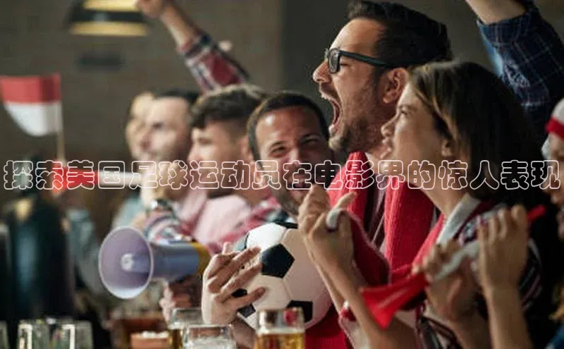 杏盛招商神思电子探索美国足球运动员在电影界的惊人表现