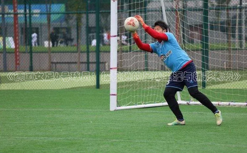 杏盛平台开户普信公司《德国女足6号球员：探秘她的足球生涯与精彩表现》