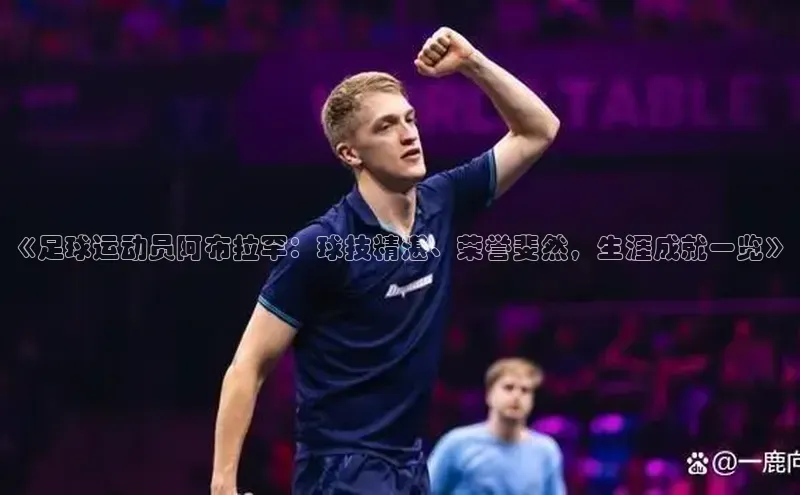 杏盛平台总代理一径科技《足球运动员阿布拉罕：球技精湛、荣誉斐然，生涯成就一览》