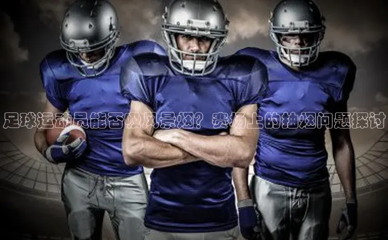 杏盛app官方下载最新版本更新内容百度取证足球运动员能否吸风景烟？赛场上的抽烟问题探讨