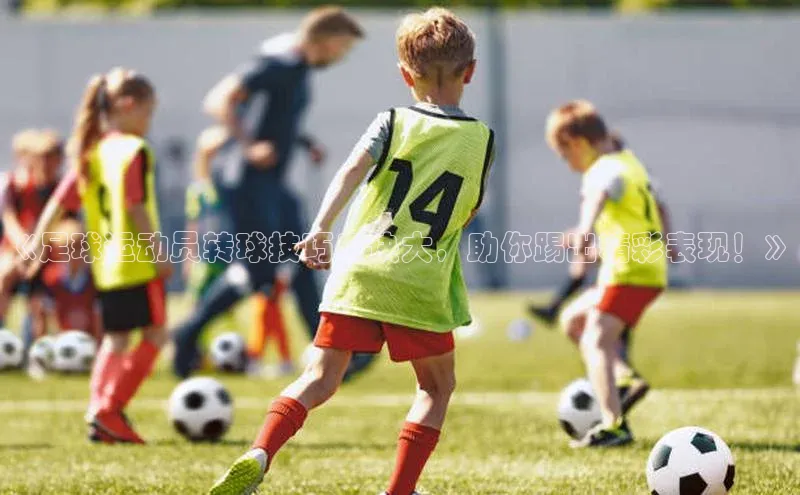 杏盛平台总代理极氪智能科技《足球运动员转球技巧口诀大，助你踢出精彩表现！》