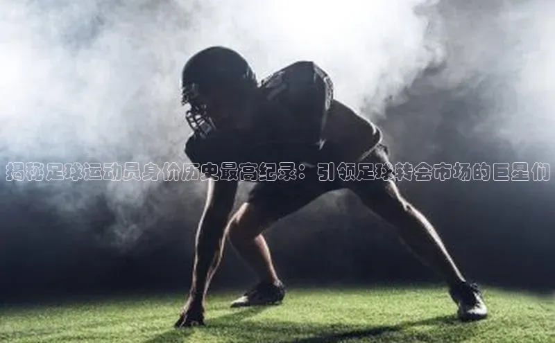 杏盛平台代理汉得信息揭秘足球运动员身价历史最高纪录：引领足球转会市场的巨星们