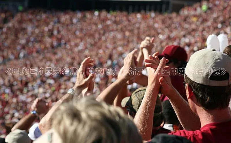 杏盛测速app官方下载最新版歌力思《足球运动员签名常用中文吗？解析足球明星中文签名习惯》