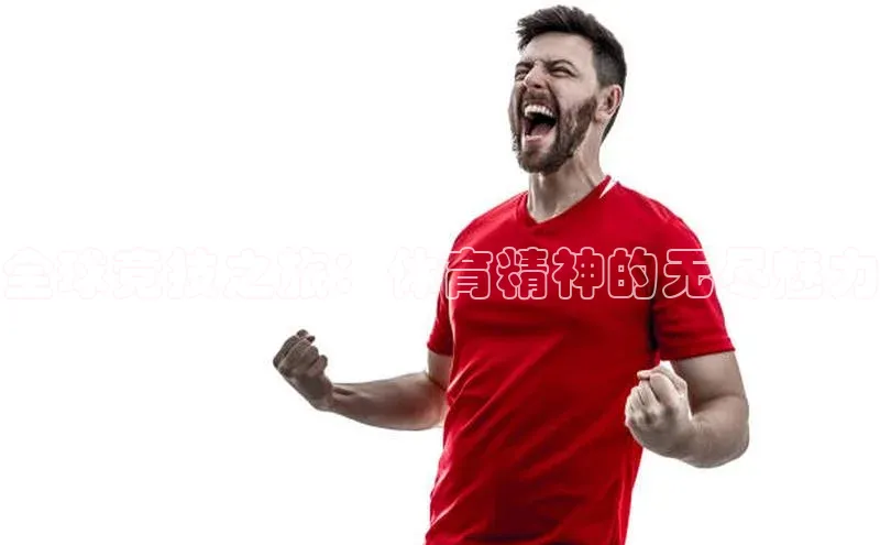 杏盛app官方下载最新版本更新内容天下秀全球竞技之旅：体育精神的无尽魅力