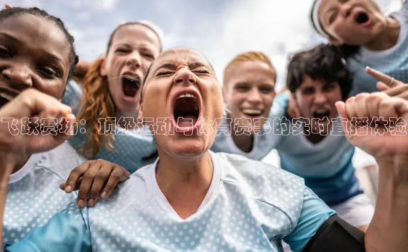 杏盛平台代理引力传媒飞跃赛场：顶级运动与体育赛事的实时直播体验