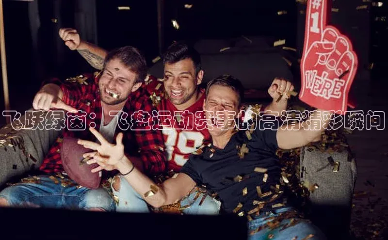 杏盛平台代理荣信文化飞跃绿茵：飞盘运动赛事的高清精彩瞬间