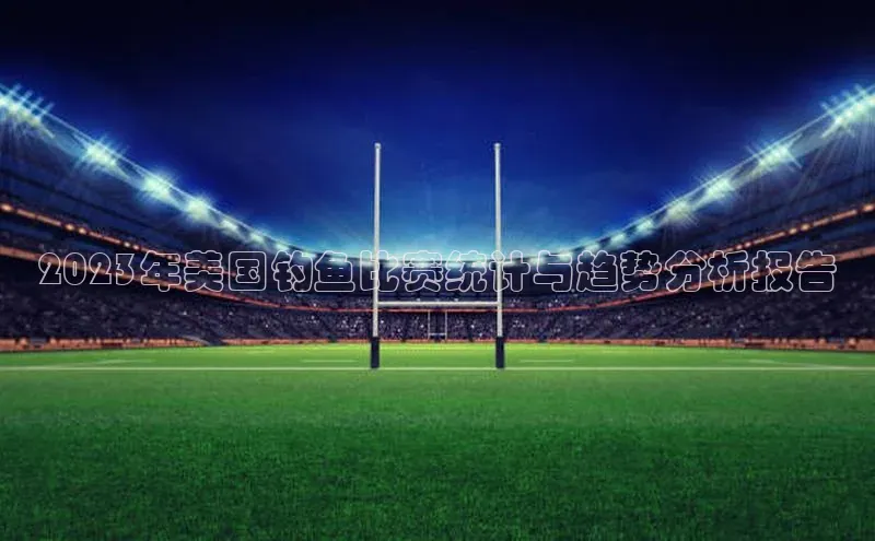 杏盛平台总代理极氪智能科技2023年美国钓鱼比赛统计与趋势分析报告