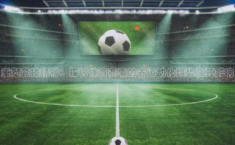 杏盛测速登录入口百度游戏重塑竞技精神：探讨体育赛事的去运动化趋势及其影响