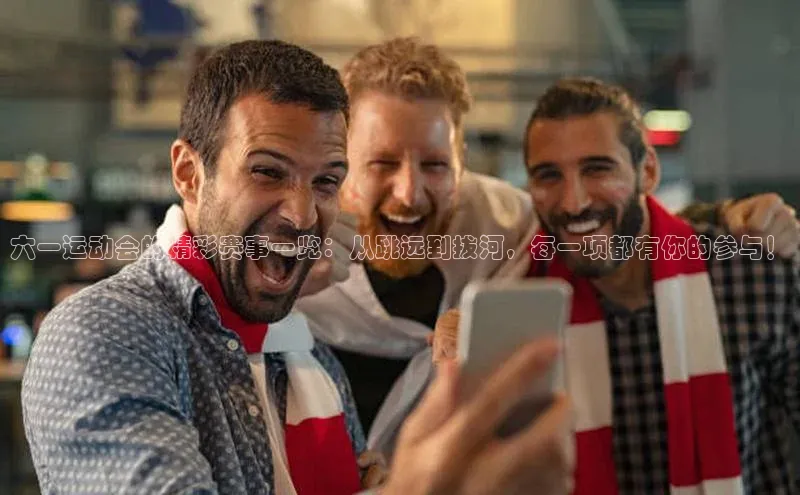 六一运动会的精彩赛事一览：从跳远到拔河，每一项都有你的参与！