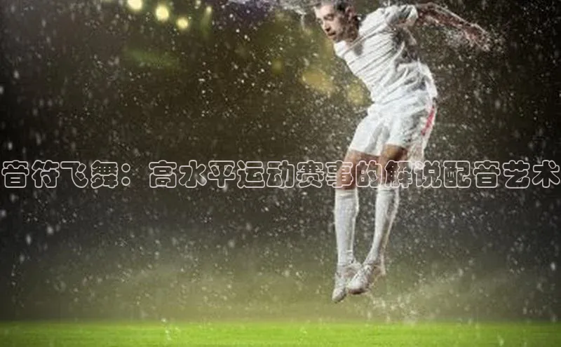 音符飞舞：高水平运动赛事的解说配音艺术