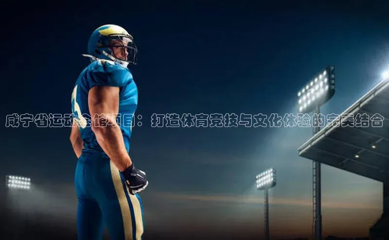 咸宁省运动会馆项目：打造体育竞技与文化体验的完美结合