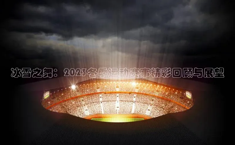 冰雪之舞：2023冬季运动赛事精彩回顾与展望