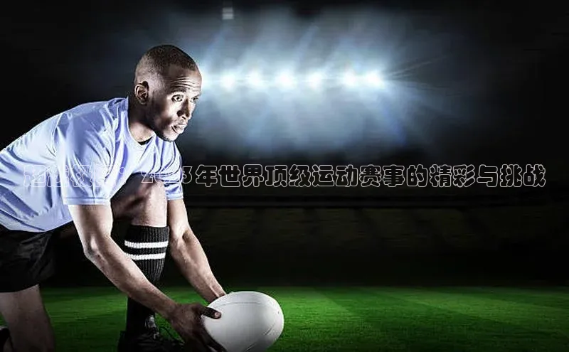 超越极限：2023年世界顶级运动赛事的精彩与挑战