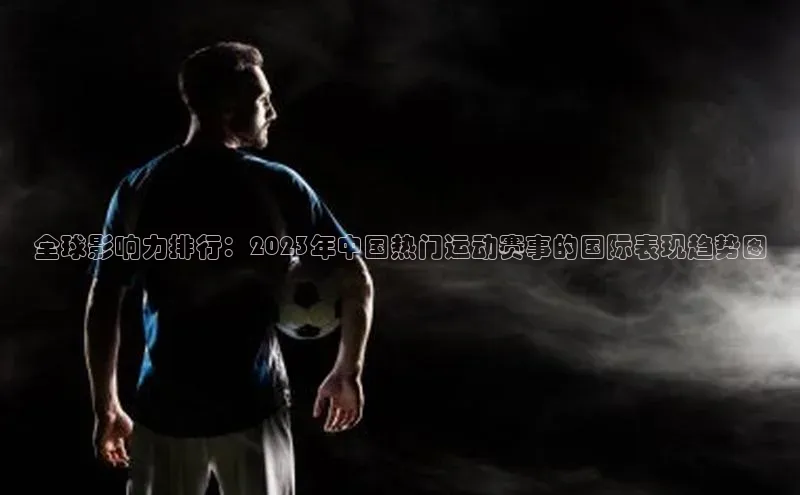 全球影响力排行：2023年中国热门运动赛事的国际表现趋势图