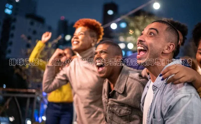 排球风暴：回顾2023世界锦标赛的精彩瞬间与重大突破