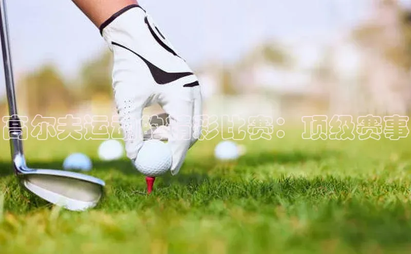 高尔夫运动的精彩比赛：顶级赛事