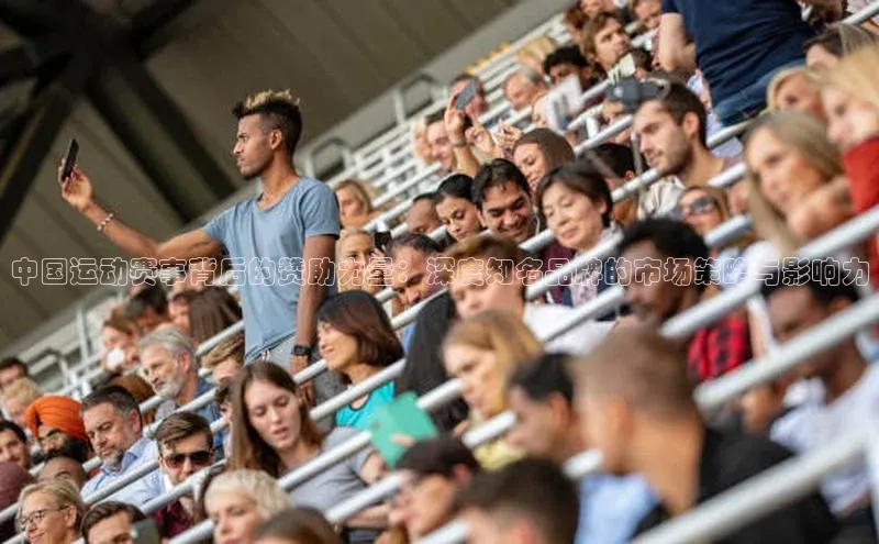 中国运动赛事背后的赞助力量：深度知名品牌的市场策略与影响力