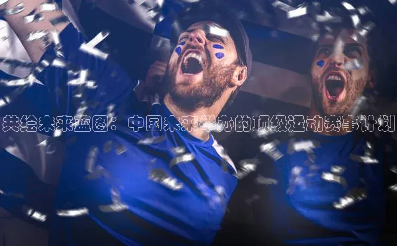 共绘未来蓝图：中国未来举办的顶级运动赛事计划