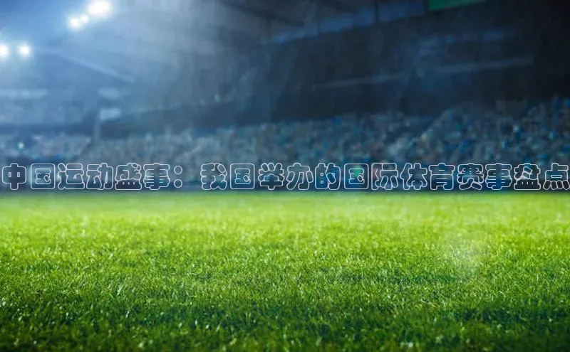 中国运动盛事：我国举办的国际体育赛事盘点
