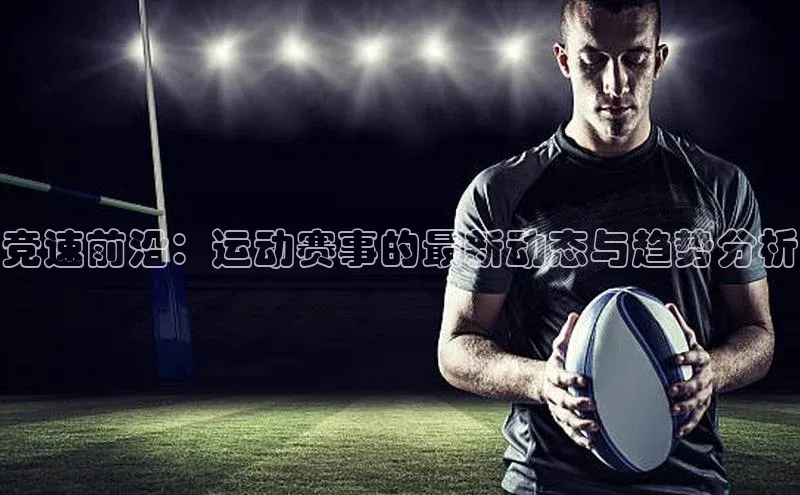竞速前沿：运动赛事的最新动态与趋势分析