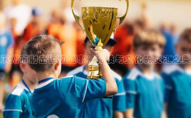 滨州市射击运动盛事：竞技与文化的交汇之美