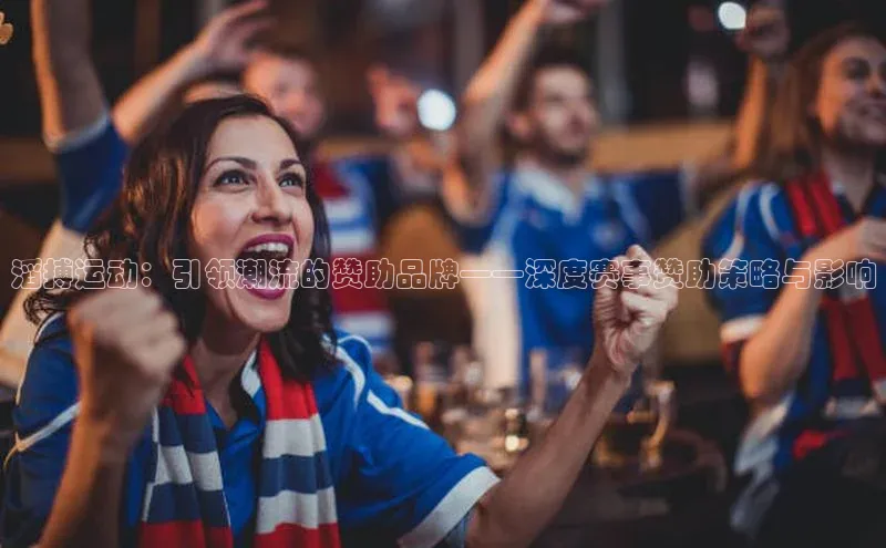 滔搏运动：引领潮流的赞助品牌——深度赛事赞助策略与影响