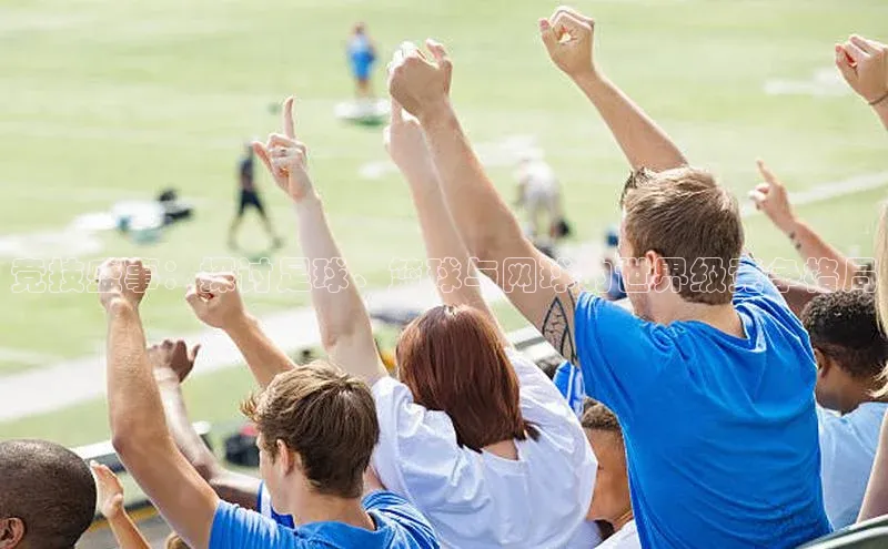 竞技盛事：探讨足球、篮球与网球的世界级竞争格局