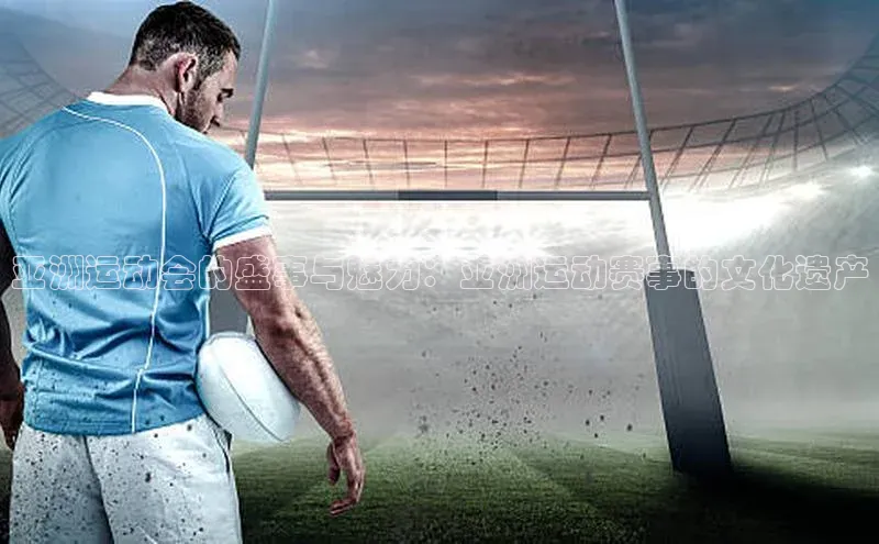 亚洲运动会的盛事与魅力：亚洲运动赛事的文化遗产