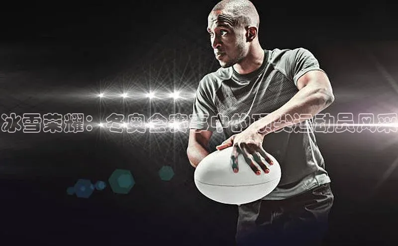 冰雪荣耀：冬奥会赛事中的顶尖运动员风采