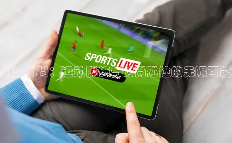 潮流风尚：运动服饰与时尚碰撞的无限可能