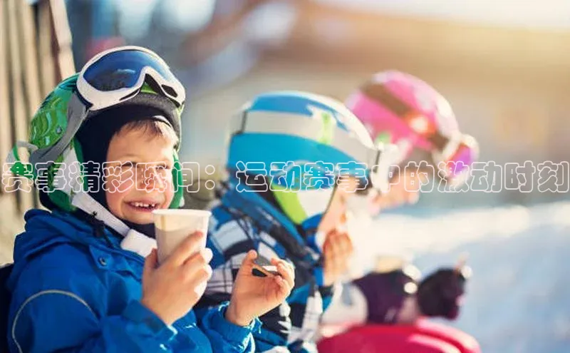 赛事精彩瞬间：运动赛事中的激动时刻