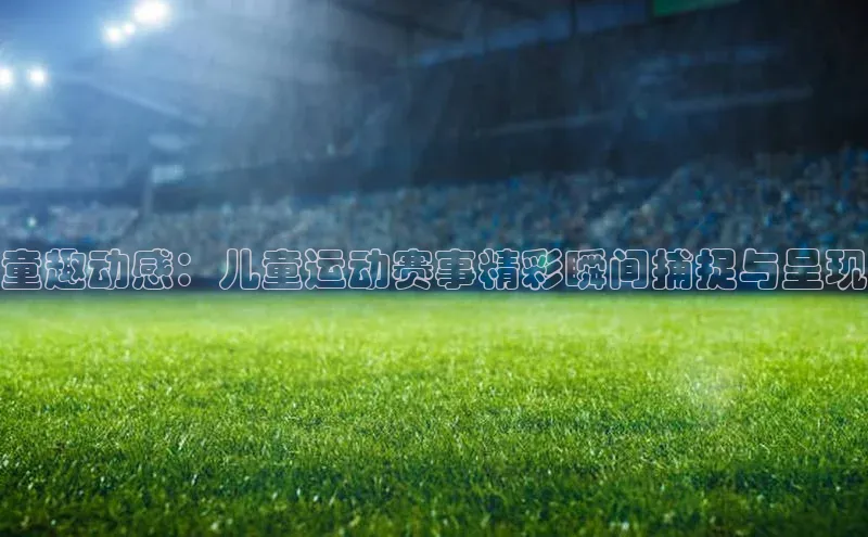 童趣动感：儿童运动赛事精彩瞬间捕捉与呈现