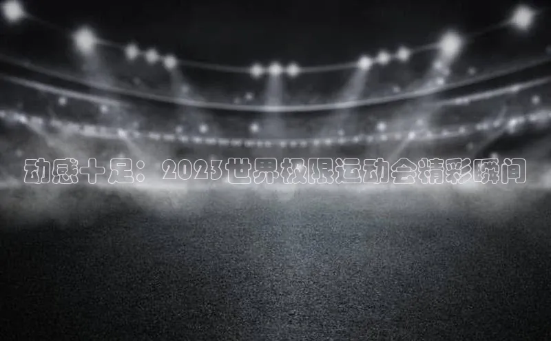 动感十足：2023世界极限运动会精彩瞬间