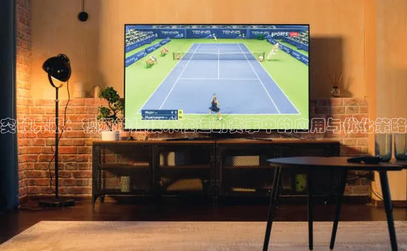 突破界限：视频拍摄技术在运动赛事中的应用与优化策略