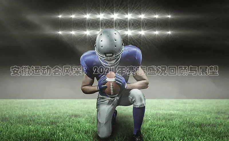 安徽运动会风采：2021年赛事盛况回顾与展望